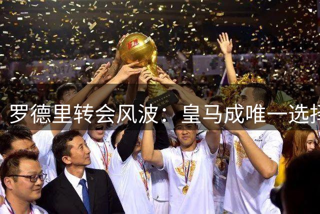 罗德里转会风波：皇马成唯一选择 巴萨财政困境难成竞争对手